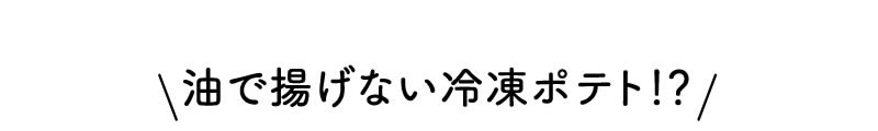 油で揚げない冷凍ポテト!?