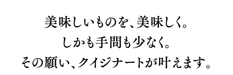 美味しいものを、美味しく。しかも手間が少なく。その願い、クイジナートが叶えます。